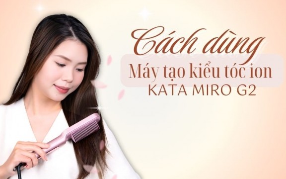 Cách dùng máy tạo kiểu tóc ion KATA Miro G2 chỉ trong vài bước đơn giản