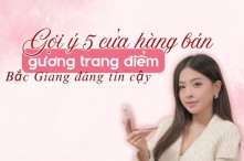 Gợi ý 5 cửa hàng bán gương trang điểm Bắc Giang đáng tin cậy