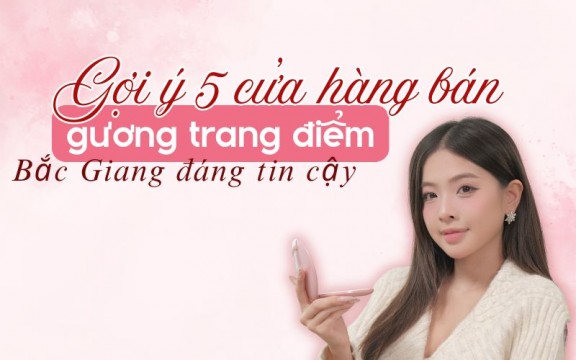 Gợi ý 5 cửa hàng bán gương trang điểm Bắc Giang đáng tin cậy