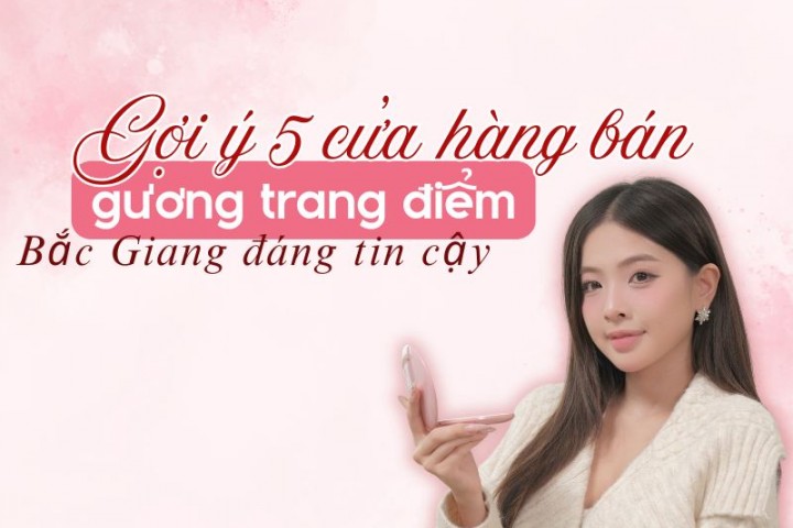 Gợi ý 5 cửa hàng bán gương trang điểm Bắc Giang đáng tin cậy
