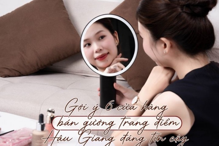 Gợi ý 6 cửa hàng bán gương trang điểm Hậu Giang đáng tin cậy