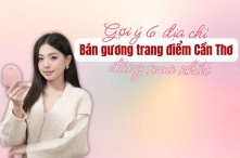 Gợi ý 6 địa chỉ bán gương trang điểm Cần Thơ đáng mua nhất
