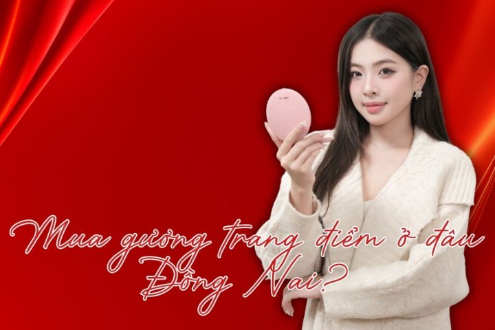 Mua gương trang điểm ở đâu Đồng Nai? 6 địa chỉ uy tín nhất hiện nay