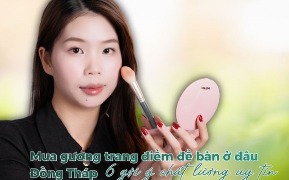 Mua gương trang điểm để bàn ở đâu Đồng Tháp: 3 gợi ý chất lượng uy tín
