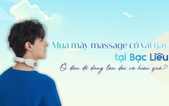 Mua máy massage cổ vai gáy tại Bạc Liêu ở đâu để dùng lâu dài và hiệu quả?