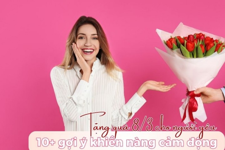 Tặng quà 8/3 cho người yêu: 10+ gợi ý khiến nàng cảm động