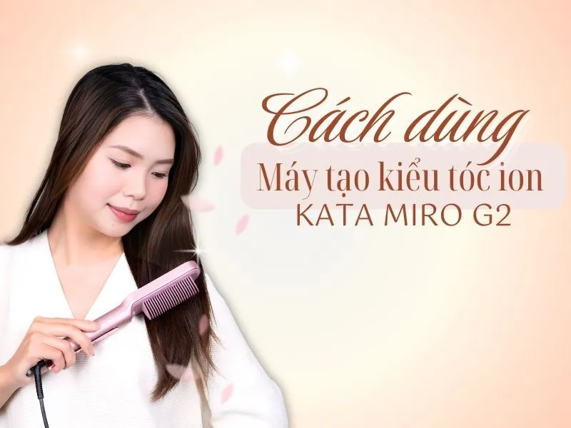 Cách dùng máy tạo kiểu tóc ion KATA Miro G2 chỉ trong vài bước đơn giản
