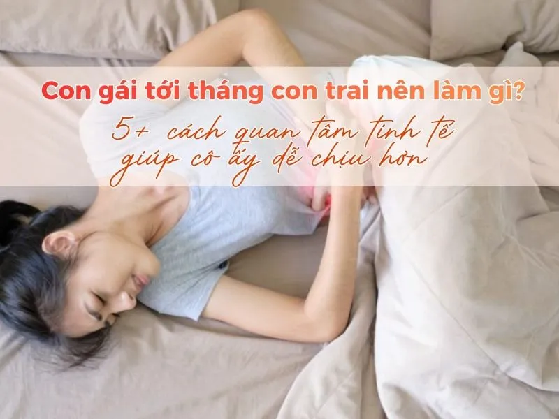 Con gái tới tháng con trai nên làm gì? 5+ cách quan tâm tinh tế khiến cô ấy dễ chịu hơn