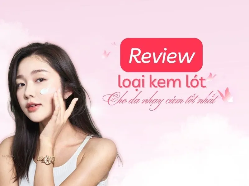 Review 5+ loại kem lót cho da nhạy cảm tốt nhất hiện nay