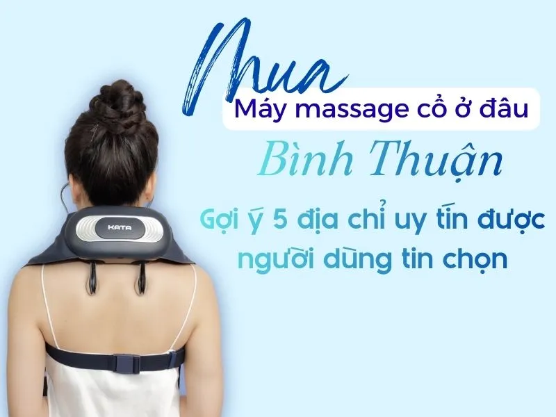 Máy massage cổ mua ở đâu Bình Thuận? Gợi ý 5 địa chỉ uy tín được người dùng tin chọn