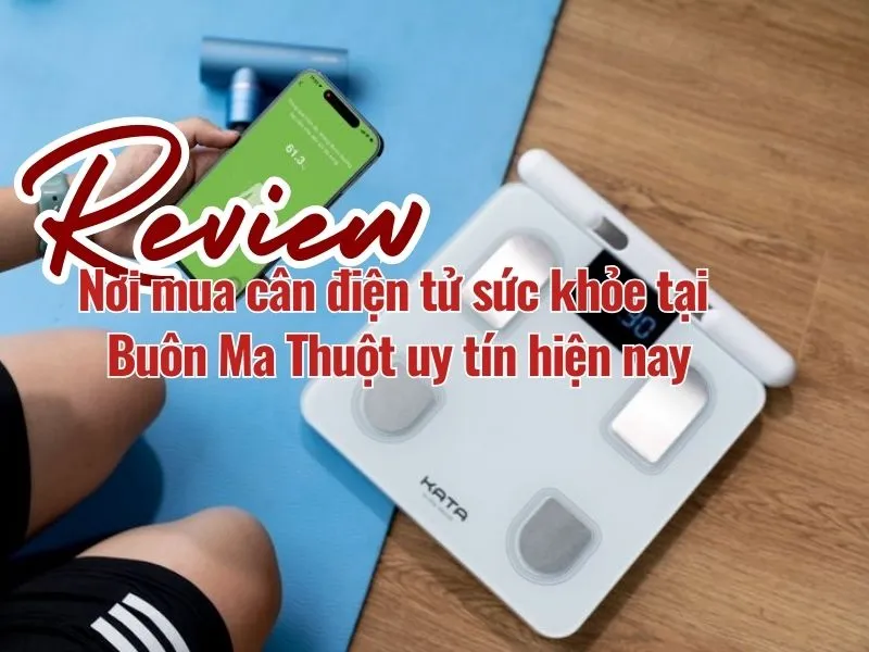 Review nơi mua cân điện tử sức khỏe tại Buôn Ma Thuột uy tín hiện nay