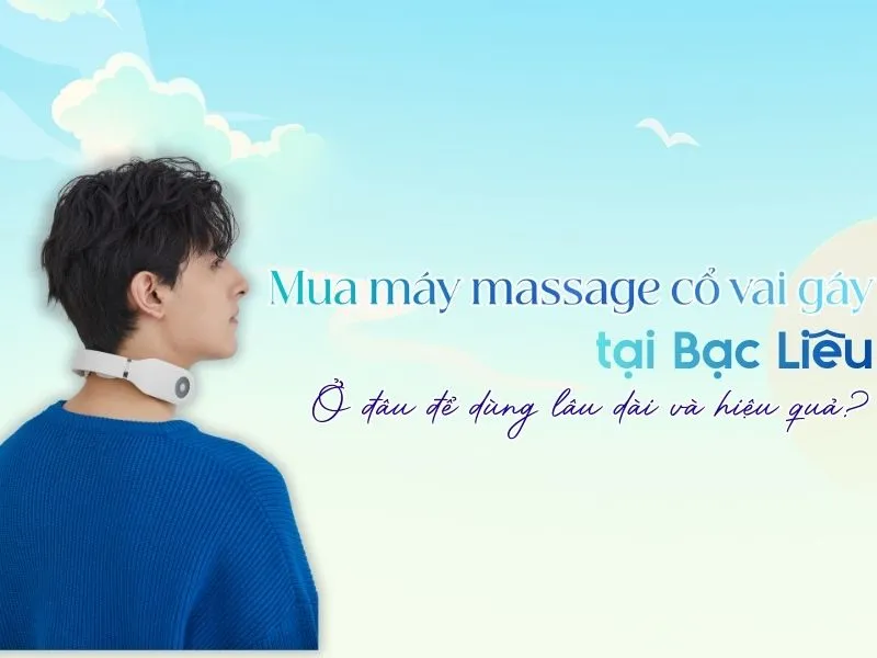 Mua máy massage cổ vai gáy tại Bạc Liêu ở đâu để dùng lâu dài và hiệu quả?