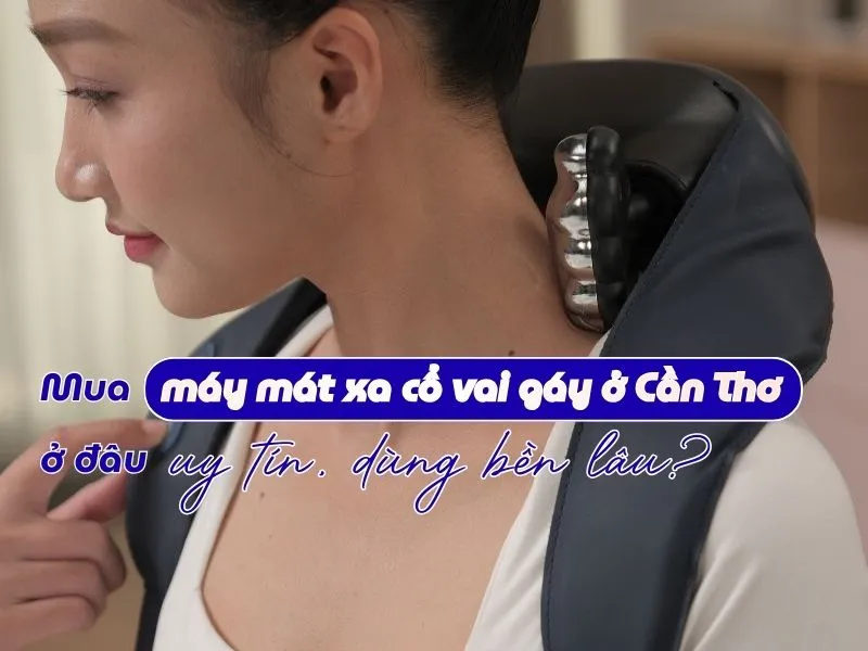 Mua máy mát xa cổ vai gáy ở Cần Thơ ở đâu uy tín, dùng bền lâu?
